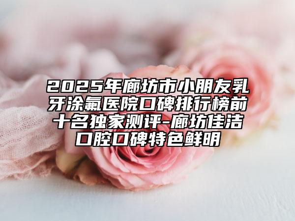 2025年廊坊市小朋友乳牙涂氟醫(yī)院口碑排行榜前十名獨家測評-廊坊佳潔口腔口碑特色鮮明