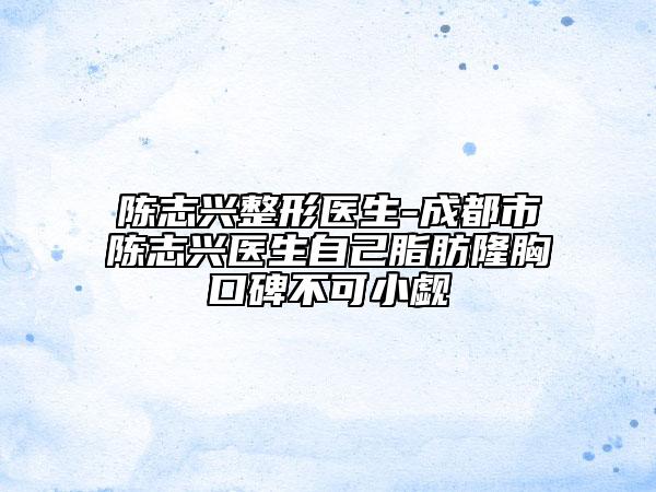 陳志興整形醫(yī)生-成都市陳志興醫(yī)生自己脂肪隆胸口碑不可小覷