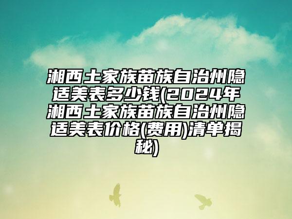 湘西土家族苗族自治州隱適美表多少錢(2024年湘西土家族苗族自治州隱適美表價(jià)格(費(fèi)用)清單揭秘)