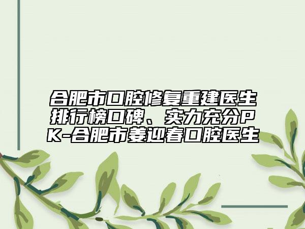 合肥市口腔修復(fù)重建醫(yī)生排行榜口碑、實(shí)力充分PK-合肥市姜迎春口腔醫(yī)生