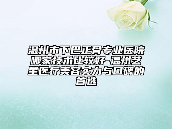 溫州市下巴正骨專業(yè)醫(yī)院哪家技術(shù)比較好-溫州藝星醫(yī)療美容實(shí)力與口碑的首選