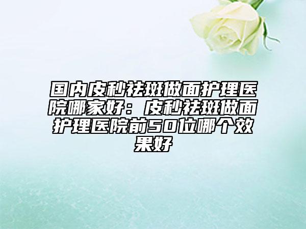 國內(nèi)皮秒祛斑做面護理醫(yī)院哪家好：皮秒祛斑做面護理醫(yī)院前50位哪個效果好
