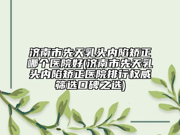 濟(jì)南市先天乳頭內(nèi)陷矯正哪個(gè)醫(yī)院好(濟(jì)南市先天乳頭內(nèi)陷矯正醫(yī)院排行權(quán)威篩選口碑之選)