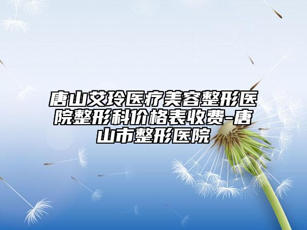 唐山艾玲醫(yī)療美容整形醫(yī)院整形科價(jià)格表收費(fèi)-唐山市整形醫(yī)院