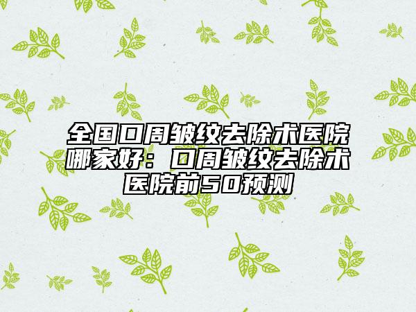 全國口周皺紋去除術醫(yī)院哪家好：口周皺紋去除術醫(yī)院前50預測