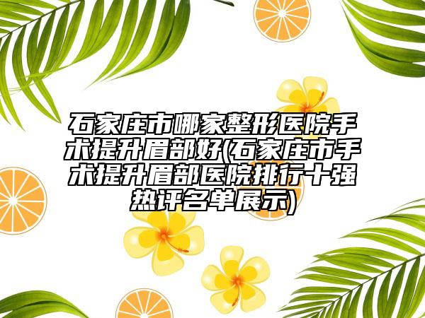 石家莊市哪家整形醫(yī)院手術(shù)提升眉部好(石家莊市手術(shù)提升眉部醫(yī)院排行十強(qiáng)熱評(píng)名單展示)