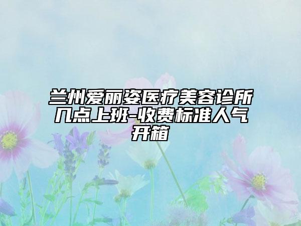 蘭州愛麗姿醫(yī)療美容診所幾點上班-收費標(biāo)準(zhǔn)人氣開箱