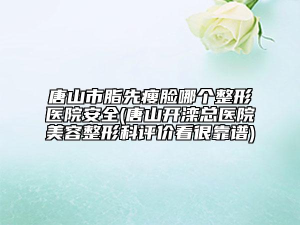 唐山市脂先瘦臉哪個整形醫(yī)院安全(唐山開灤總醫(yī)院美容整形科評價看很靠譜)