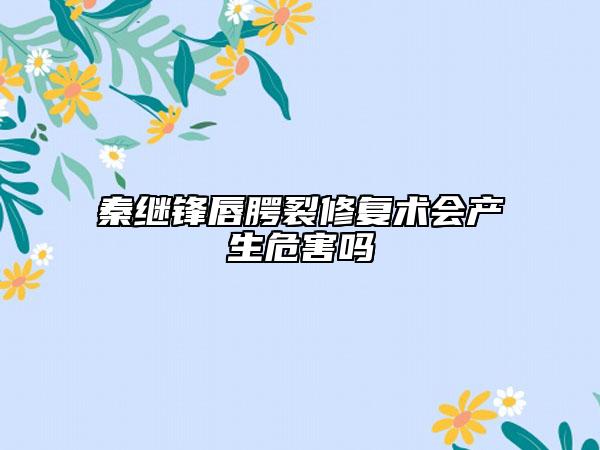 秦繼鋒唇腭裂修復(fù)術(shù)會產(chǎn)生危害嗎