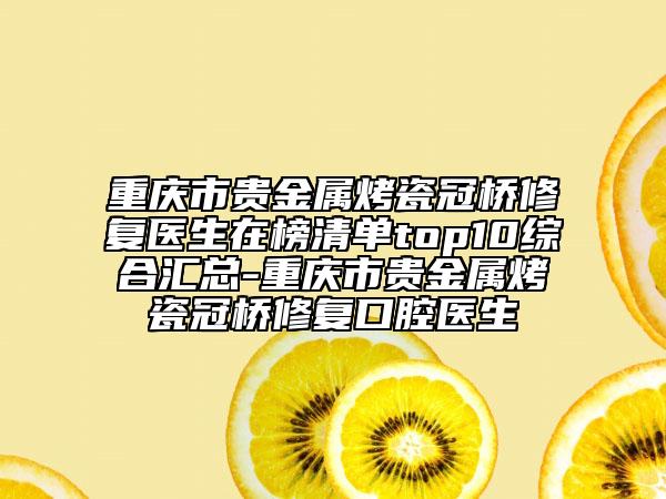 重慶市貴金屬烤瓷冠橋修復醫(yī)生在榜清單top10綜合匯總-重慶市貴金屬烤瓷冠橋修復口腔醫(yī)生