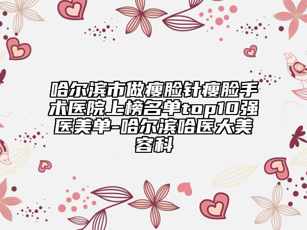 哈爾濱市做瘦臉針瘦臉手術(shù)醫(yī)院上榜名單top10強(qiáng)醫(yī)美單-哈爾濱哈醫(yī)大美容科