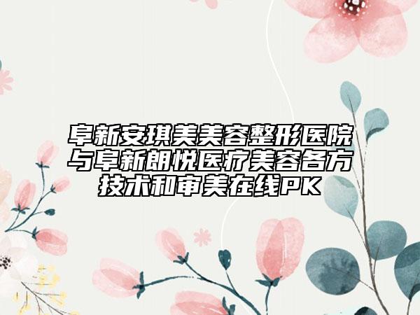阜新安琪美美容整形醫(yī)院與阜新朗悅醫(yī)療美容各方技術(shù)和審美在線PK