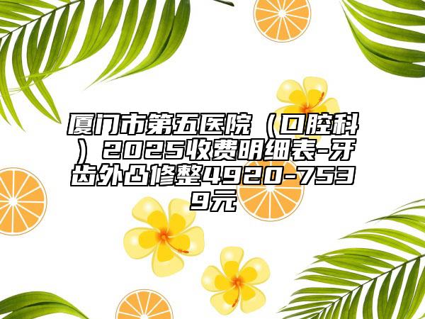 廈門市第五醫(yī)院（口腔科）2025收費明細表-牙齒外凸修整4920-7539元