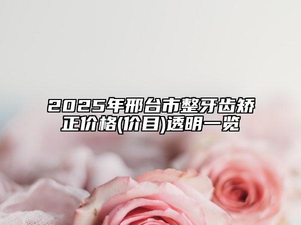 2025年邢臺市整牙齒矯正價格(價目)透明一覽