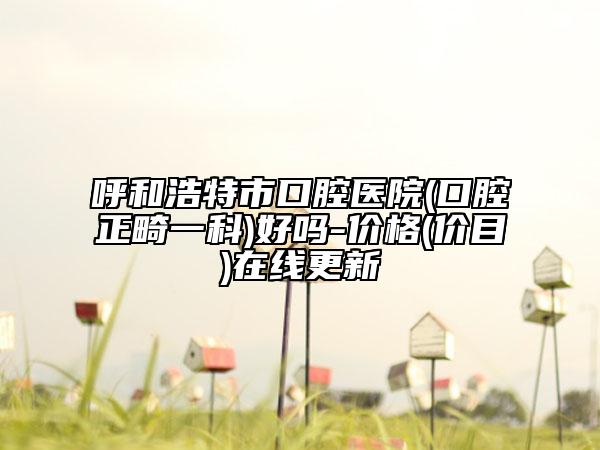 呼和浩特市口腔醫(yī)院(口腔正畸一科)好嗎-價格(價目)在線更新