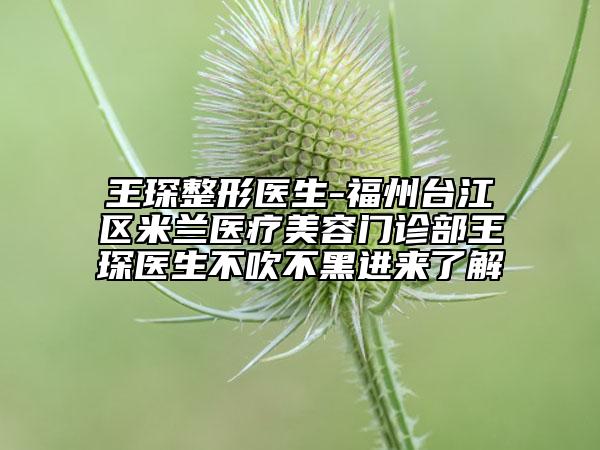 王琛整形醫(yī)生-福州臺(tái)江區(qū)米蘭醫(yī)療美容門(mén)診部王琛醫(yī)生不吹不黑進(jìn)來(lái)了解