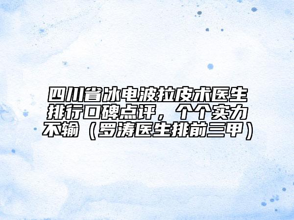 四川省冰電波拉皮術(shù)醫(yī)生排行口碑點評，個個實力不輸（羅濤醫(yī)生排前三甲）