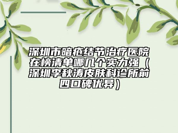 深圳市暗瘡結(jié)節(jié)治療醫(yī)院在榜清單哪幾個(gè)實(shí)力強(qiáng)（深圳李秋濤皮膚科診所前四口碑優(yōu)異）