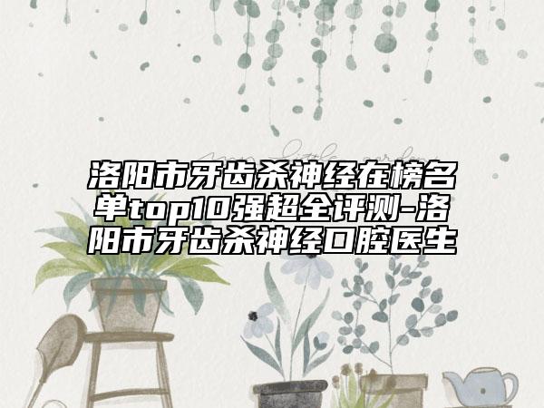 洛陽市牙齒殺神經(jīng)在榜名單top10強超全評測-洛陽市牙齒殺神經(jīng)口腔醫(yī)生