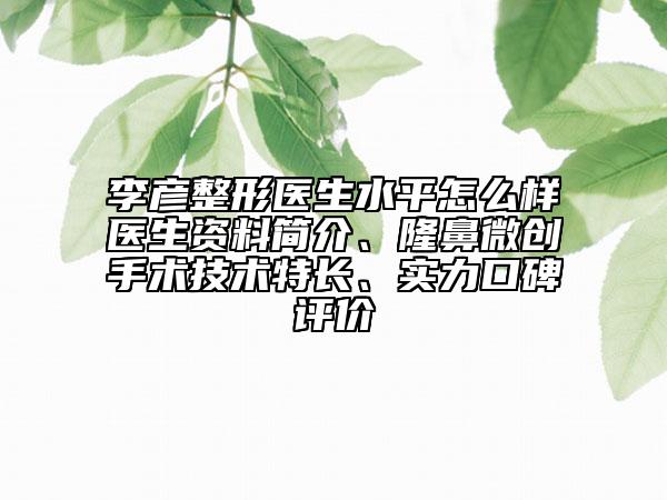 李彥整形醫(yī)生水平怎么樣醫(yī)生資料簡介、隆鼻微創(chuàng)手術(shù)技術(shù)特長、實力口碑評價