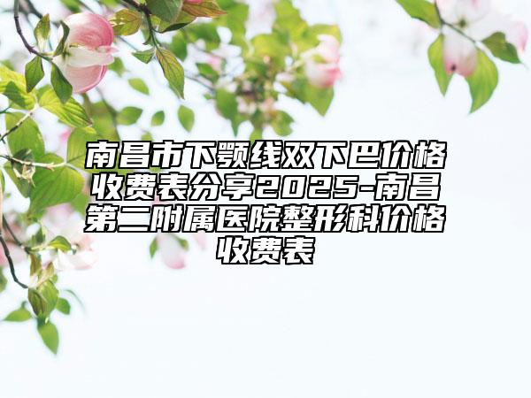南昌市下顎線雙下巴價(jià)格收費(fèi)表分享2025-南昌第二附屬醫(yī)院整形科價(jià)格收費(fèi)表