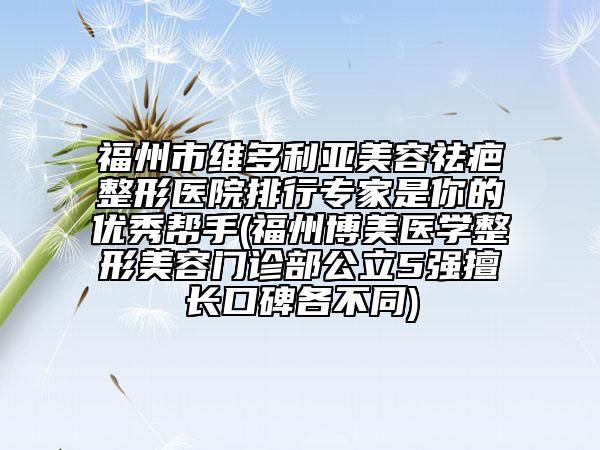 福州市維多利亞美容祛疤整形醫(yī)院排行專家是你的優(yōu)秀幫手(福州博美醫(yī)學整形美容門診部公立5強擅長口碑各不同)