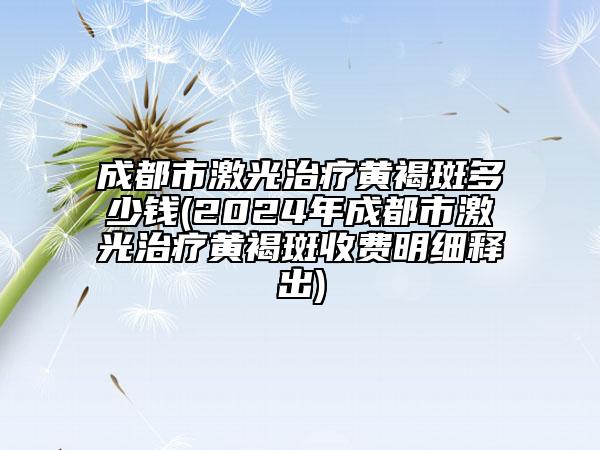 成都市激光治療黃褐斑多少錢(2024年成都市激光治療黃褐斑收費(fèi)明細(xì)釋出)