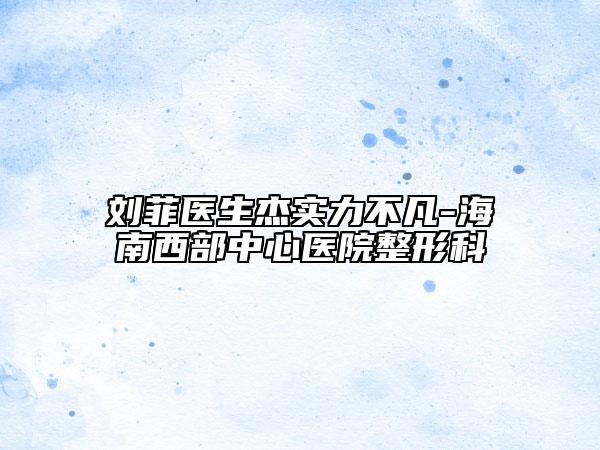 劉菲醫(yī)生杰實(shí)力不凡-海南西部中心醫(yī)院整形科