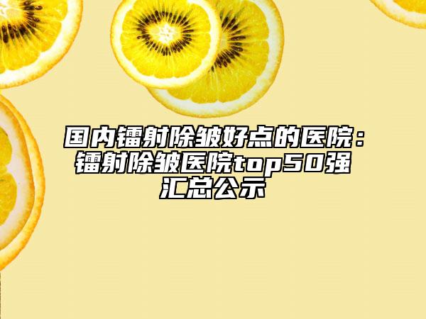 國內(nèi)鐳射除皺好點的醫(yī)院：鐳射除皺醫(yī)院top50強匯總公示