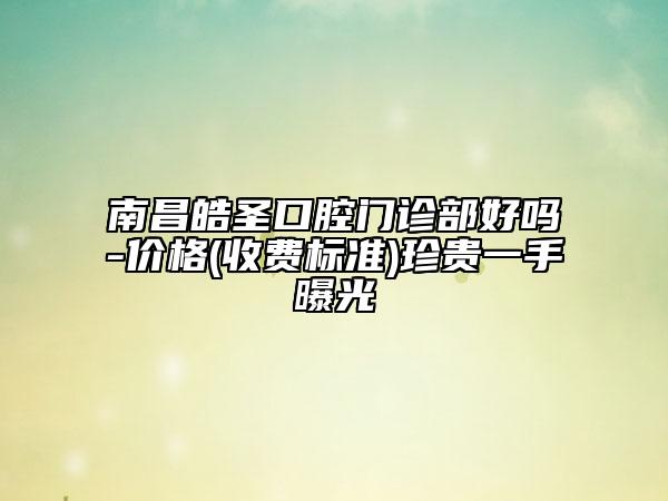 南昌皓圣口腔門診部好嗎-價(jià)格(收費(fèi)標(biāo)準(zhǔn))珍貴一手曝光