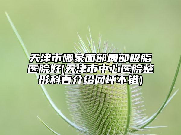 天津市哪家面部局部吸脂醫(yī)院好(天津市中心醫(yī)院整形科看介紹網(wǎng)評(píng)不錯(cuò))