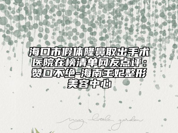 ?？谑屑袤w隆鼻取出手術(shù)醫(yī)院在榜清單網(wǎng)友點(diǎn)評(píng)：贊口不絕-海南王妃整形美容中心