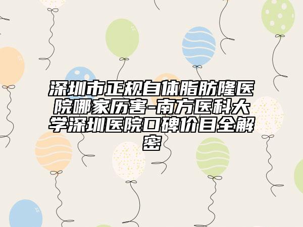 深圳市正規(guī)自體脂肪隆醫(yī)院哪家歷害-南方醫(yī)科大學(xué)深圳醫(yī)院口碑價(jià)目全解密