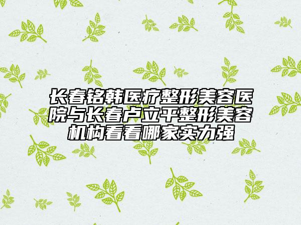 長春銘韓醫(yī)療整形美容醫(yī)院與長春盧立平整形美容機(jī)構(gòu)看看哪家實(shí)力強(qiáng)