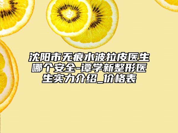 沈陽(yáng)市無(wú)痕水波拉皮醫(yī)生哪個(gè)安全-譚學(xué)新整形醫(yī)生實(shí)力介紹_價(jià)格表
