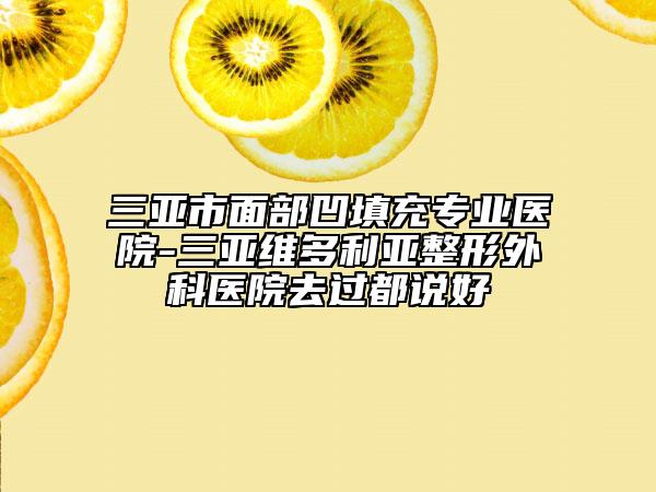 三亞市面部凹填充專業(yè)醫(yī)院-三亞維多利亞整形外科醫(yī)院去過都說好