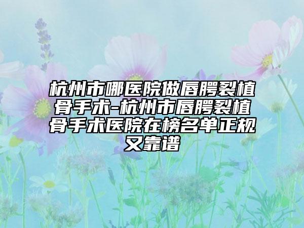 杭州市哪醫(yī)院做唇腭裂植骨手術(shù)-杭州市唇腭裂植骨手術(shù)醫(yī)院在榜名單正規(guī)又靠譜