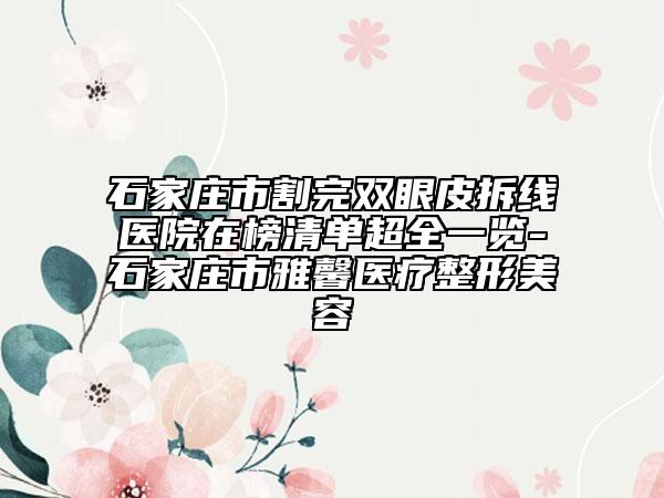 石家莊市割完雙眼皮拆線醫(yī)院在榜清單超全一覽-石家莊市雅馨醫(yī)療整形美容