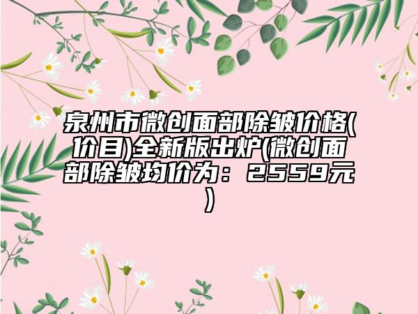 泉州市微創(chuàng)面部除皺價(jià)格(價(jià)目)全新版出爐(微創(chuàng)面部除皺均價(jià)為：2559元)