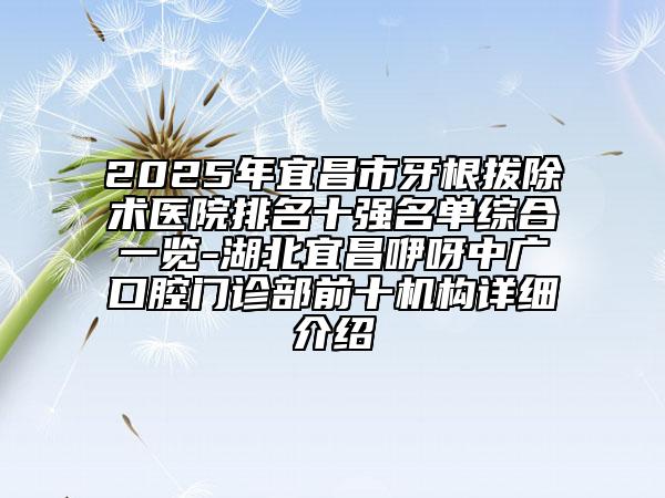 2025年宜昌市牙根拔除術(shù)醫(yī)院排名十強(qiáng)名單綜合一覽-湖北宜昌咿呀中廣口腔門診部前十機(jī)構(gòu)詳細(xì)介紹