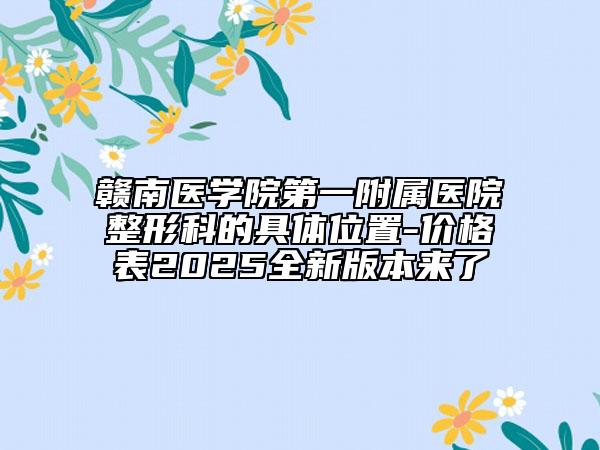 贛南醫(yī)學(xué)院第一附屬醫(yī)院整形科的具體位置-價(jià)格表2025全新版本來了