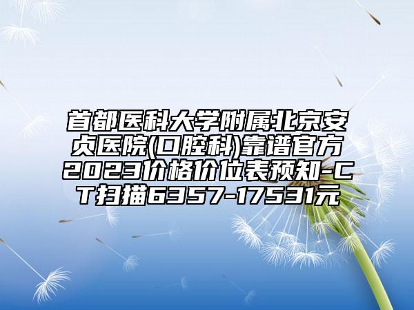 首都醫(yī)科大學附屬北京安貞醫(yī)院(口腔科)靠譜官方2023價格價位表預知-CT掃描6357-17531元