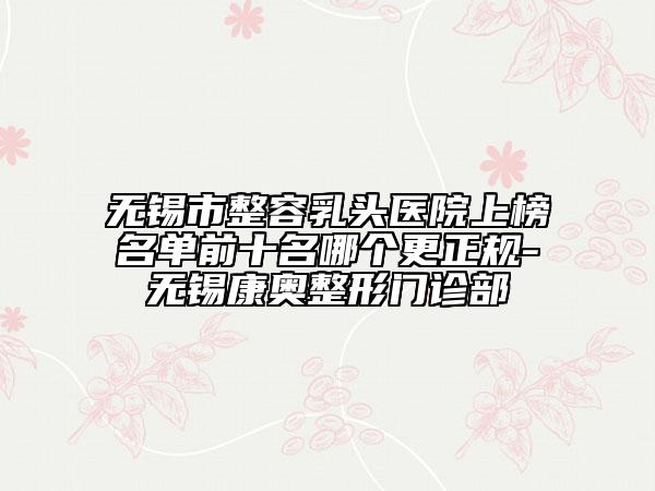 無錫市整容乳頭醫(yī)院上榜名單前十名哪個更正規(guī)-無錫康奧整形門診部