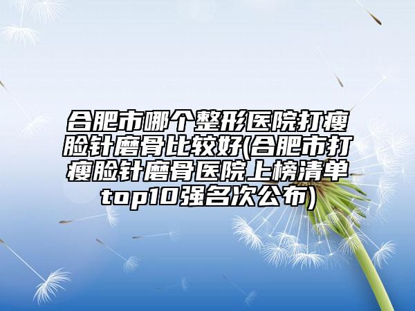 合肥市哪個(gè)整形醫(yī)院打瘦臉針磨骨比較好(合肥市打瘦臉針磨骨醫(yī)院上榜清單top10強(qiáng)名次公布)