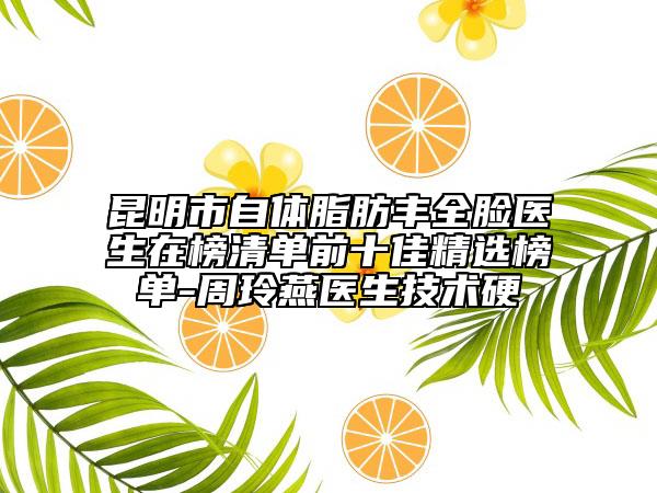 昆明市自體脂肪豐全臉醫(yī)生在榜清單前十佳精選榜單-周玲燕醫(yī)生技術(shù)硬
