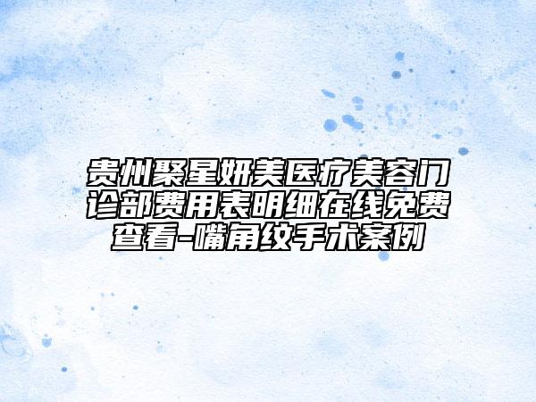 貴州聚星妍美醫(yī)療美容門診部費用表明細在線免費查看-嘴角紋手術案例