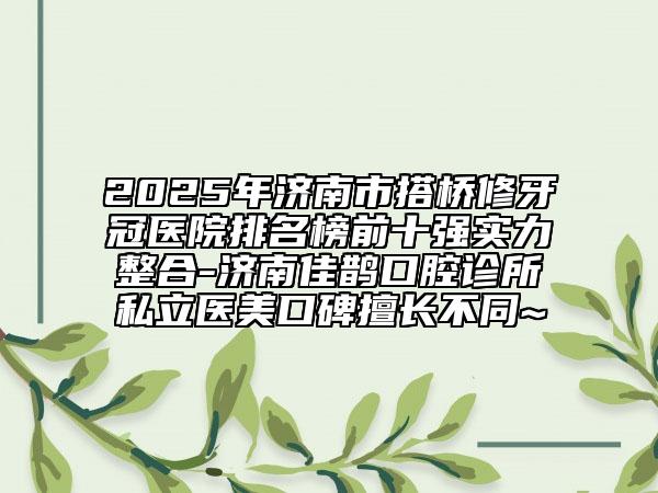 2025年濟南市搭橋修牙冠醫(yī)院排名榜前十強實力整合-濟南佳鵲口腔診所私立醫(yī)美口碑擅長不同~