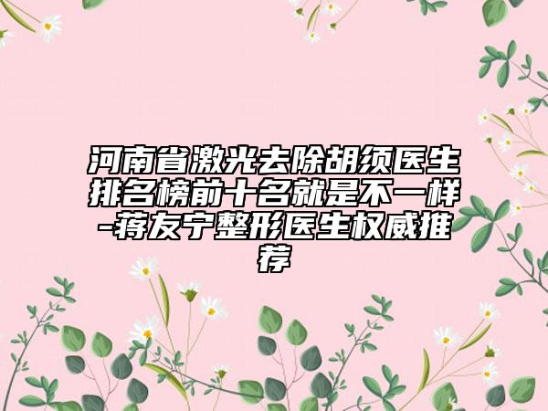 河南省激光去除胡須醫(yī)生排名榜前十名就是不一樣-蔣友寧整形醫(yī)生權威推薦