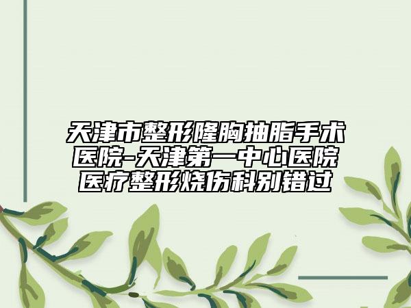 天津市整形隆胸抽脂手術(shù)醫(yī)院-天津第一中心醫(yī)院醫(yī)療整形燒傷科別錯過