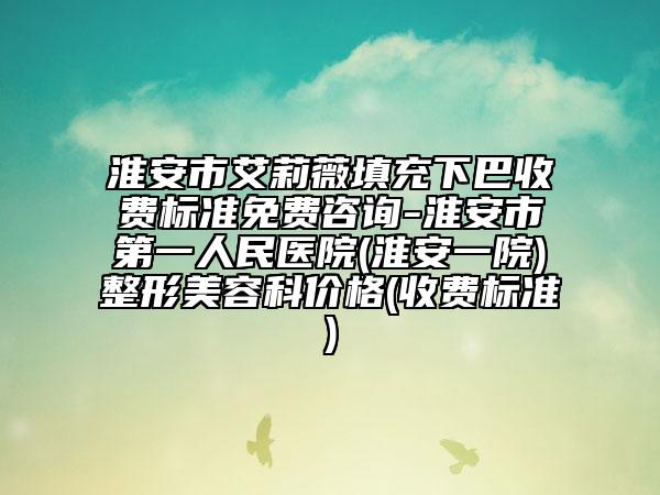 淮安市艾莉薇填充下巴收費(fèi)標(biāo)準(zhǔn)免費(fèi)咨詢-淮安市第一人民醫(yī)院(淮安一院)整形美容科價格(收費(fèi)標(biāo)準(zhǔn))